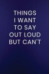 Book cover for Things I Want to Say Out Loud But Can't