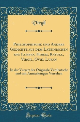 Cover of Philosophische und Andere Gedichte aus dem Lateinischen des Lukrez, Horaz, Katull, Virgil, Ovid, Lukan: In der Versart der Originale Verdeutscht und mit Anmerkungen Versehen (Classic Reprint)