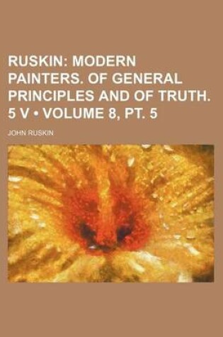 Cover of Ruskin (Volume 8, PT. 5); Modern Painters. of General Principles and of Truth. 5 V