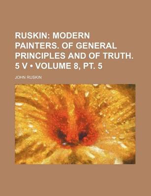 Book cover for Ruskin (Volume 8, PT. 5); Modern Painters. of General Principles and of Truth. 5 V