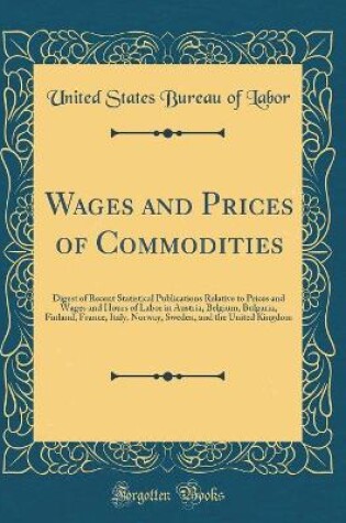 Cover of Wages and Prices of Commodities: Digest of Recent Statistical Publications Relative to Prices and Wages and Hours of Labor in Austria, Belgium, Bulgaria, Finland, France, Italy, Norway, Sweden, and the United Kingdom (Classic Reprint)