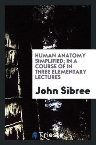 Cover of Human Anatomy Simplified; In a Course of in Three Elementary Lectures