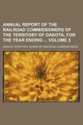 Cover of Annual Report of the Railroad Commissioners of the Territory of Dakota, for the Year Ending Volume 3