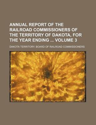 Book cover for Annual Report of the Railroad Commissioners of the Territory of Dakota, for the Year Ending Volume 3