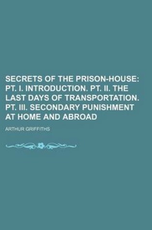 Cover of Secrets of the Prison-House (Volume 1); PT. I. Introduction. PT. II. the Last Days of Transportation. PT. III. Secondary Punishment at Home and Abroad