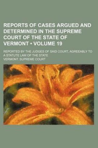 Cover of Reports of Cases Argued and Determined in the Supreme Court of the State of Vermont (Volume 19); Reported by the Judges of Said Court, Agreeably to a Statute Law of the State