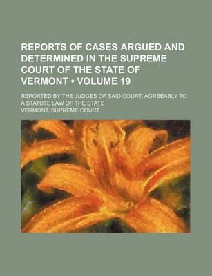 Book cover for Reports of Cases Argued and Determined in the Supreme Court of the State of Vermont (Volume 19); Reported by the Judges of Said Court, Agreeably to a Statute Law of the State