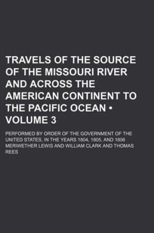 Cover of Travels of the Source of the Missouri River and Across the American Continent to the Pacific Ocean (Volume 3); Performed by Order of the Government of the United States, in the Years 1804, 1805, and 1806