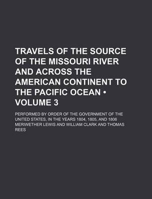 Book cover for Travels of the Source of the Missouri River and Across the American Continent to the Pacific Ocean (Volume 3); Performed by Order of the Government of the United States, in the Years 1804, 1805, and 1806