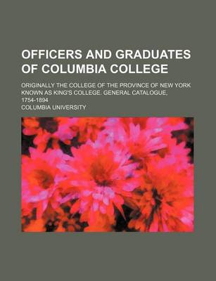 Book cover for Officers and Graduates of Columbia College; Originally the College of the Province of New York Known as King's College. General Catalogue, 1754-1894