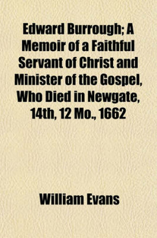 Cover of Edward Burrough; A Memoir of a Faithful Servant of Christ and Minister of the Gospel, Who Died in Newgate, 14th, 12 Mo., 1662