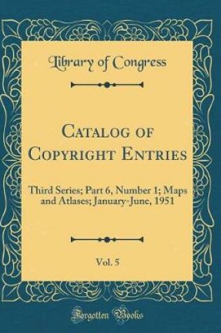 Cover of Catalog of Copyright Entries, Vol. 5: Third Series; Part 6, Number 1; Maps and Atlases; January-June, 1951 (Classic Reprint)