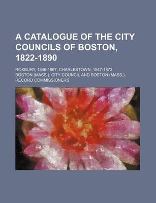 Book cover for A Catalogue of the City Councils of Boston, 1822-1890; Roxbury, 1846-1867; Charlestown, 1847-1873