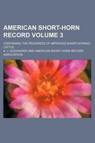 Cover of American Short-Horn Record Volume 3; Containing the Pedigrees of Improved Short-Horned Cattle
