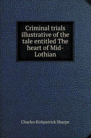 Cover of Criminal Trials Illustrative of the Tale Entitled the Heart of Mid-Lothian