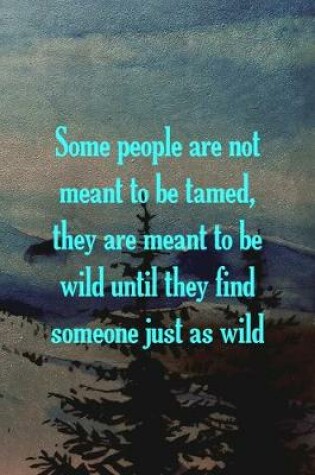 Cover of Some People Are Not Meant To Be Tamed, They Are Meant To Be Wild Until They Find Someone Just As Wild.