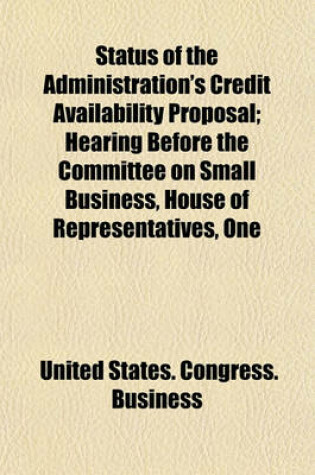 Cover of Status of the Administration's Credit Availability Proposal; Hearing Before the Committee on Small Business, House of Representatives, One