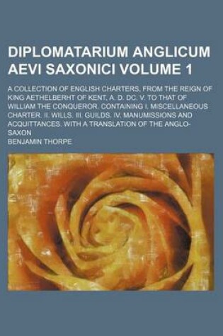 Cover of Diplomatarium Anglicum Aevi Saxonici Volume 1; A Collection of English Charters, from the Reign of King Aethelberht of Kent, A. D. DC. V. to That of William the Conqueror. Containing I. Miscellaneous Charter. II. Wills. III. Guilds. IV. Manumissions and