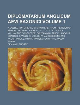 Book cover for Diplomatarium Anglicum Aevi Saxonici Volume 1; A Collection of English Charters, from the Reign of King Aethelberht of Kent, A. D. DC. V. to That of William the Conqueror. Containing I. Miscellaneous Charter. II. Wills. III. Guilds. IV. Manumissions and