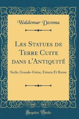 Cover of Les Statues de Terre Cuite dans l'Antiquité: Sicile, Grande-Grèce, Étrurie Et Rome (Classic Reprint)