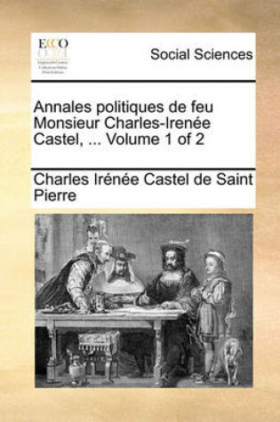 Cover of Annales Politiques de Feu Monsieur Charles-Irene Castel, ... Volume 1 of 2