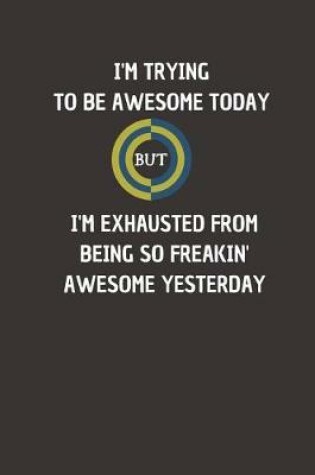 Cover of I'm Trying To Be Awesome Today But I'm Exhausted from being so freakin' awesome yesterday