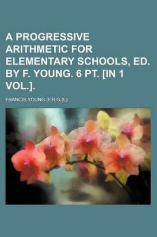 Cover of A Progressive Arithmetic for Elementary Schools, Ed. by F. Young. 6 PT. [In 1 Vol.].