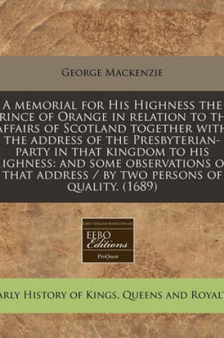 Cover of A Memorial for His Highness the Prince of Orange in Relation to the Affairs of Scotland Together with the Address of the Presbyterian-Party in That Kingdom to His Highness