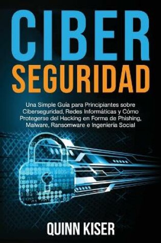 Cover of Ciberseguridad Una Simple Guía para Principiantes sobre Ciberseguridad, Redes Informáticas y Cómo Protegerse del Hacking en Forma de Phishing, Malware, Ransomware e Ingeniería Social