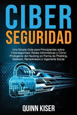 Book cover for Ciberseguridad Una Simple Guía para Principiantes sobre Ciberseguridad, Redes Informáticas y Cómo Protegerse del Hacking en Forma de Phishing, Malware, Ransomware e Ingeniería Social