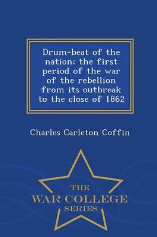 Cover of Drum-Beat of the Nation; The First Period of the War of the Rebellion from Its Outbreak to the Close of 1862 - War College Series