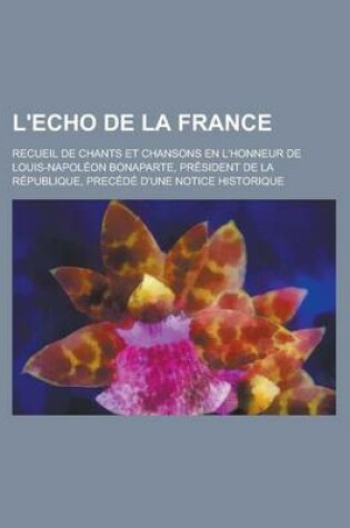 Cover of L'Echo de La France; Recueil de Chants Et Chansons En L'Honneur de Louis-Napoleon Bonaparte, President de La Republique, Precede D'Une Notice Historiq