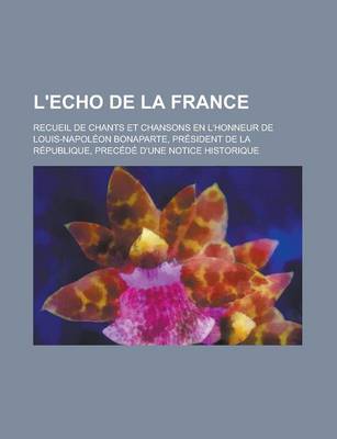 Book cover for L'Echo de La France; Recueil de Chants Et Chansons En L'Honneur de Louis-Napoleon Bonaparte, President de La Republique, Precede D'Une Notice Historiq