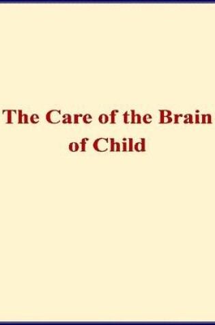 Cover of The Care of the Brain of Child - When and How Shall I Begin to Train the Mind of My Child?