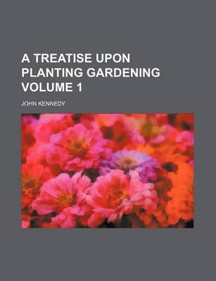Book cover for A Treatise Upon Planting Gardening Volume 1