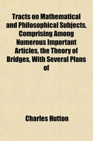 Cover of Tracts on Mathematical and Philosophical Subjects, Comprising Among Numerous Important Articles, the Theory of Bridges, with Several Plans of