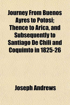 Book cover for Journey from Buenos Ayres to Potosi; Thence to Arica, and Subsequently to Santiago de Chili and Coquimto in 1825-26. Thence to Arica, and Subsequently to Santiago de Chili and Coquimto in 1825-26