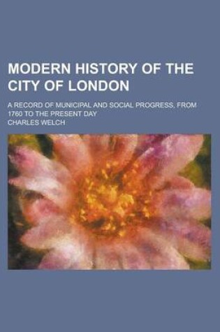 Cover of Modern History of the City of London; A Record of Municipal and Social Progress, from 1760 to the Present Day