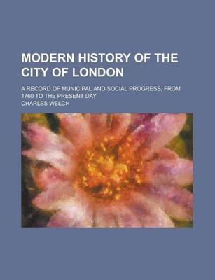 Book cover for Modern History of the City of London; A Record of Municipal and Social Progress, from 1760 to the Present Day