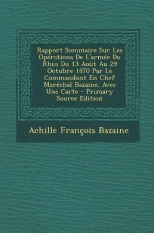 Cover of Rapport Sommaire Sur Les Operations de l'Armee Du Rhin Du 13 Aout Au 29 Octubre 1870 Par Le Commandant En Chef Marechal Bazaine. Avec Une Carte - Prim