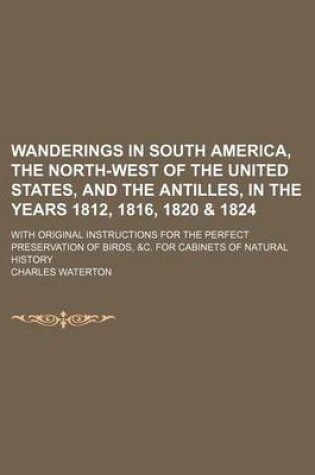 Cover of Wanderings in South America, the North-West of the United States, and the Antilles, in the Years 1812, 1816, 1820 & 1824; With Original Instructions for the Perfect Preservation of Birds, &C. for Cabinets of Natural History