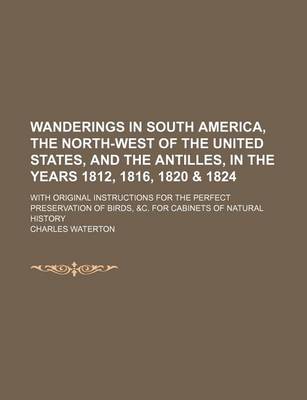 Book cover for Wanderings in South America, the North-West of the United States, and the Antilles, in the Years 1812, 1816, 1820 & 1824; With Original Instructions for the Perfect Preservation of Birds, &C. for Cabinets of Natural History