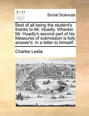 Book cover for Best of all being the student's thanks to Mr. Hoadly. Wherein Mr. Hoadly's second part of his Measures of submission is fully answer'd. In a letter to himself.