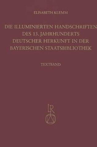 Cover of Die Illuminierten Handschriften Des 13. Jahrhunderts Deutscher Herkunft in Der Bayerischen Staatsbibliothek