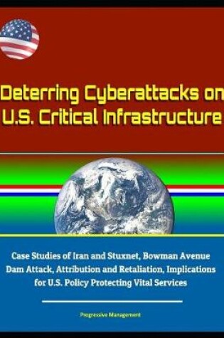 Cover of Deterring Cyberattacks on U.S. Critical Infrastructure - Case Studies of Iran and Stuxnet, Bowman Avenue Dam Attack, Attribution and Retaliation, Implications for U.S. Policy Protecting Vital Services