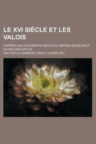 Cover of Le XVI Siecle Et Les Valois; D'Apres Les Documents Inedits Du British Museum Et Du Record Office