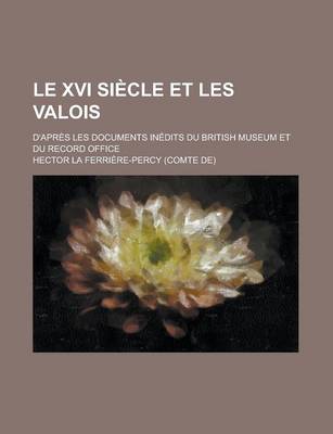 Book cover for Le XVI Siecle Et Les Valois; D'Apres Les Documents Inedits Du British Museum Et Du Record Office