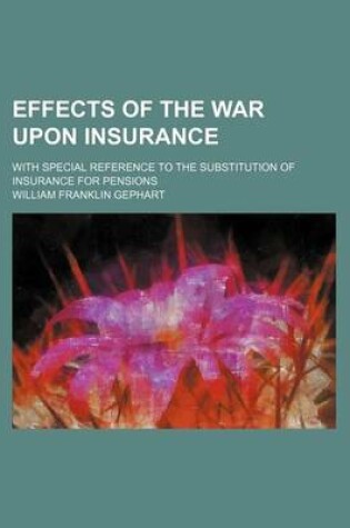 Cover of Effects of the War Upon Insurance; With Special Reference to the Substitution of Insurance for Pensions