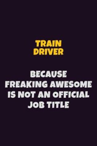 Cover of Train Driver, Because Freaking Awesome Is Not An Official Job Title