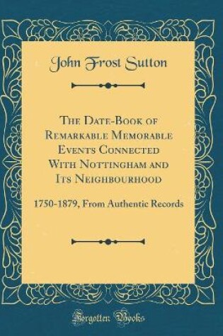 Cover of The Date-Book of Remarkable Memorable Events Connected With Nottingham and Its Neighbourhood: 1750-1879, From Authentic Records (Classic Reprint)